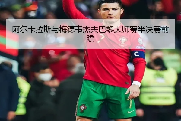 阿尔卡拉斯与梅德韦杰夫巴黎大师赛半决赛前瞻